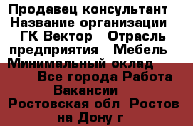 Продавец-консультант › Название организации ­ ГК Вектор › Отрасль предприятия ­ Мебель › Минимальный оклад ­ 15 000 - Все города Работа » Вакансии   . Ростовская обл.,Ростов-на-Дону г.